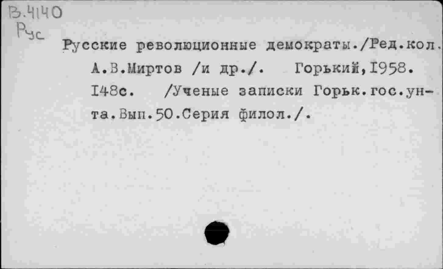 ﻿В.ЦЩО
Р\5С
Русские революционные демократы./Ред.кол А.В.Миртов /и др./. Горький,1958» 148с. /Ученые записки Горьк.гос.унта. Вып.50.Серия филол./.